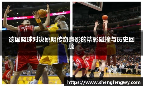 德国篮球对决姚明传奇身影的精彩碰撞与历史回顾
