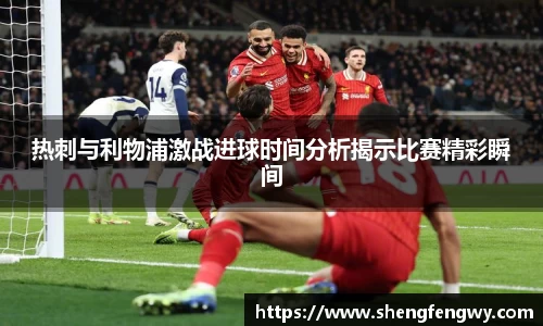 热刺与利物浦激战进球时间分析揭示比赛精彩瞬间